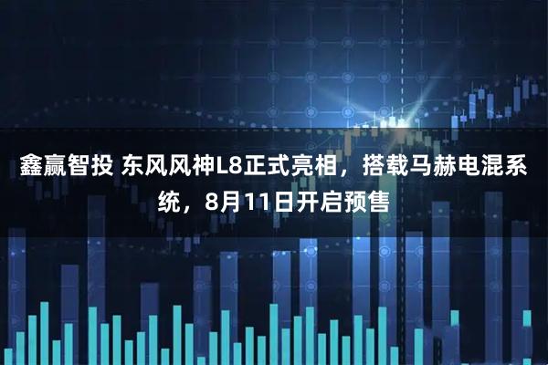 鑫赢智投 东风风神L8正式亮相，搭载马赫电混系统，8月11日开启预售