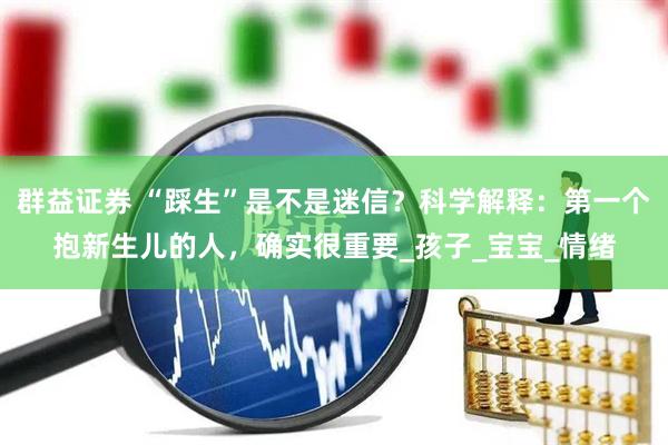 群益证券 “踩生”是不是迷信？科学解释：第一个抱新生儿的人，确实很重要_孩子_宝宝_情绪