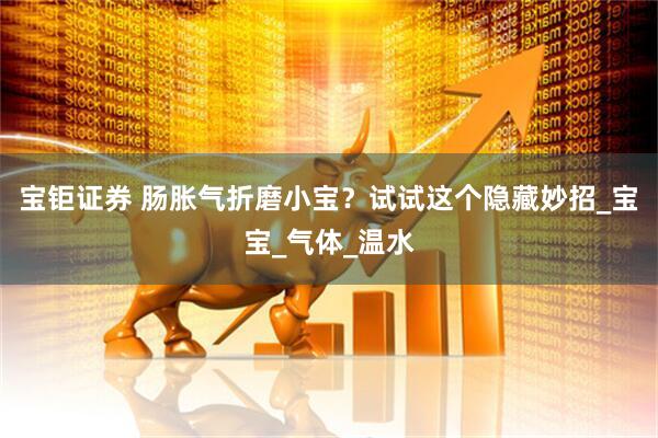 宝钜证券 肠胀气折磨小宝？试试这个隐藏妙招_宝宝_气体_温水
