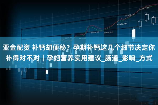 亚金配资 补钙却便秘？孕期补钙这几个细节决定你补得对不对｜孕妇营养实用建议_肠道_影响_方式