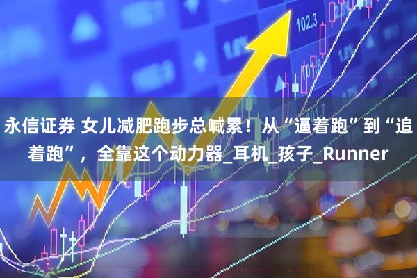永信证券 女儿减肥跑步总喊累！从“逼着跑”到“追着跑”，全靠这个动力器_耳机_孩子_Runner
