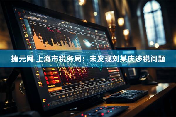 捷元网 上海市税务局：未发现刘某庆涉税问题