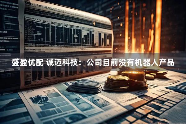 盛盈优配 诚迈科技：公司目前没有机器人产品