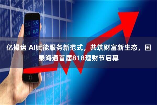 亿操盘 AI赋能服务新范式，共筑财富新生态，国泰海通首届818理财节启幕