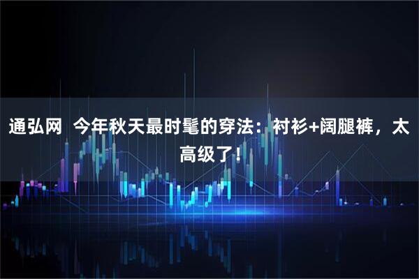 通弘网  今年秋天最时髦的穿法：衬衫+阔腿裤，太高级了！