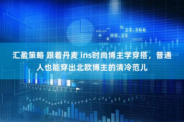 汇盈策略 跟着丹麦 ins时尚博主学穿搭，普通人也能穿出北欧博主的清冷范儿
