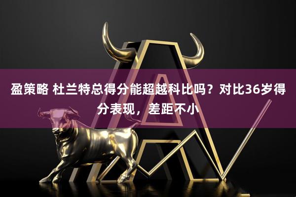 盈策略 杜兰特总得分能超越科比吗？对比36岁得分表现，差距不小