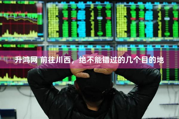 升鸿网 前往川西，绝不能错过的几个目的地