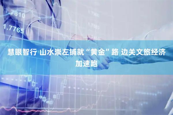 慧眼智行 山水崇左铺就“黄金”路 边关文旅经济加速跑