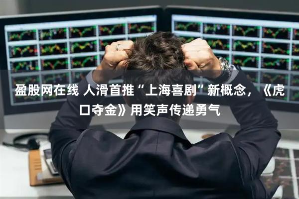 盈股网在线 人滑首推“上海喜剧”新概念，《虎口夺金》用笑声传递勇气
