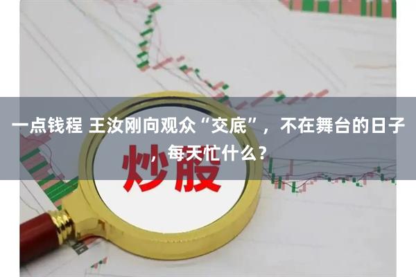 一点钱程 王汝刚向观众“交底”，不在舞台的日子，每天忙什么？