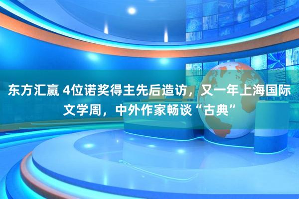 东方汇赢 4位诺奖得主先后造访，又一年上海国际文学周，中外作家畅谈“古典”