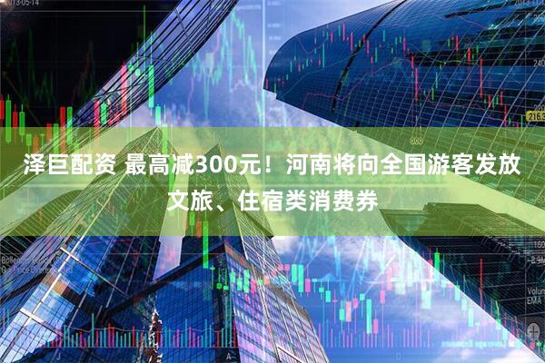 泽巨配资 最高减300元！河南将向全国游客发放文旅、住宿类消费券