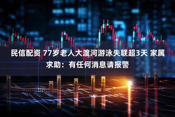 民信配资 77岁老人大渡河游泳失联超3天 家属求助：有任何消息请报警