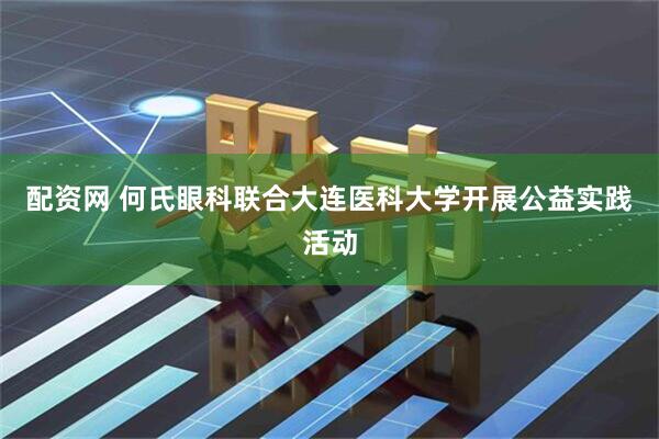 配资网 何氏眼科联合大连医科大学开展公益实践活动