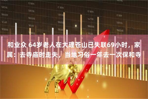 和业众 64岁老人在大理苍山已失联69小时，家属：去寺庙时走失，当地习俗一年去一次保和寺