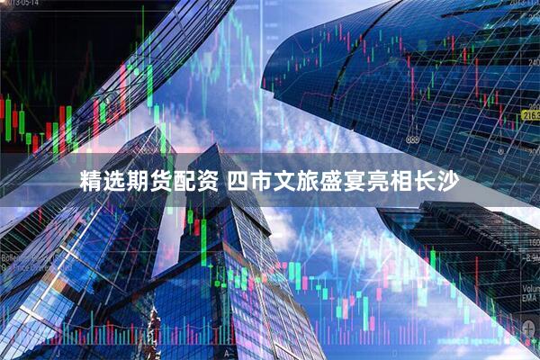 精选期货配资 四市文旅盛宴亮相长沙