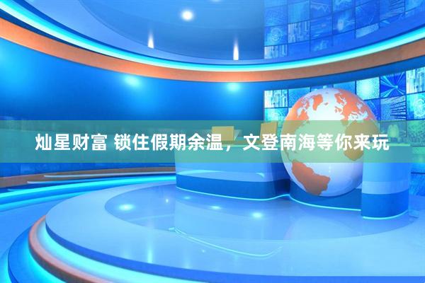 灿星财富 锁住假期余温，文登南海等你来玩