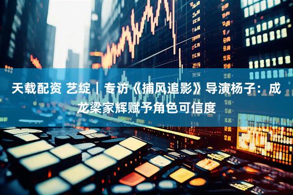天载配资 艺绽｜专访《捕风追影》导演杨子：成龙梁家辉赋予角色可信度