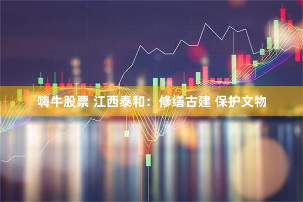 嗨牛股票 江西泰和：修缮古建 保护文物