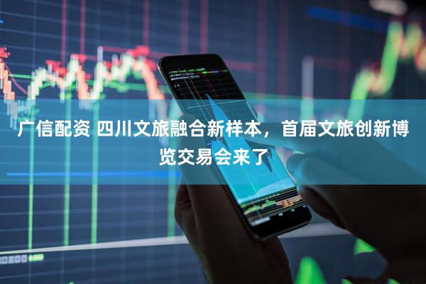 广信配资 四川文旅融合新样本，首届文旅创新博览交易会来了
