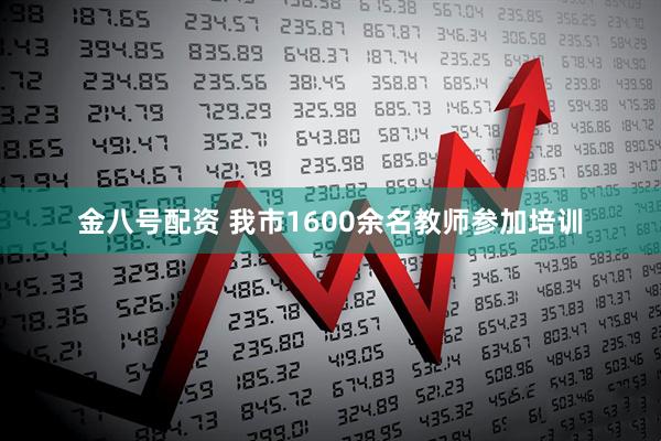 金八号配资 我市1600余名教师参加培训