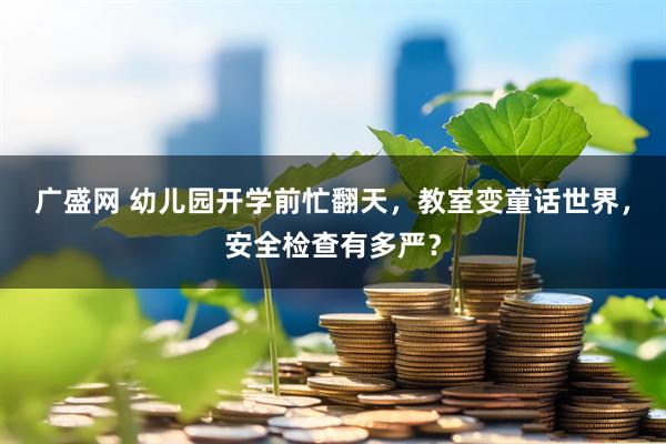 广盛网 幼儿园开学前忙翻天，教室变童话世界，安全检查有多严？