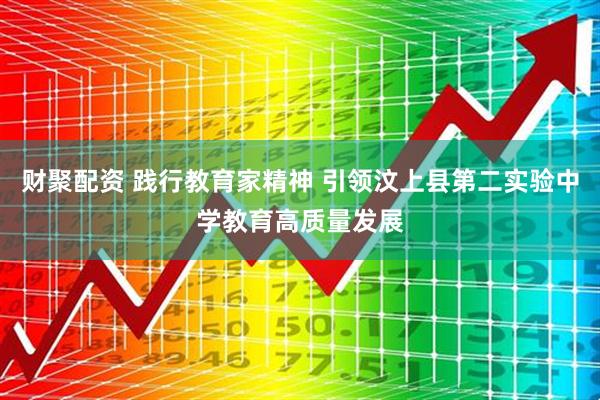 财聚配资 践行教育家精神 引领汶上县第二实验中学教育高质量发展
