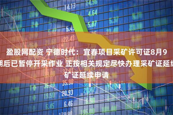 盈股网配资 宁德时代：宜春项目采矿许可证8月9日到期后已暂停开采作业 正按相关规定尽快办理采矿证延续申请