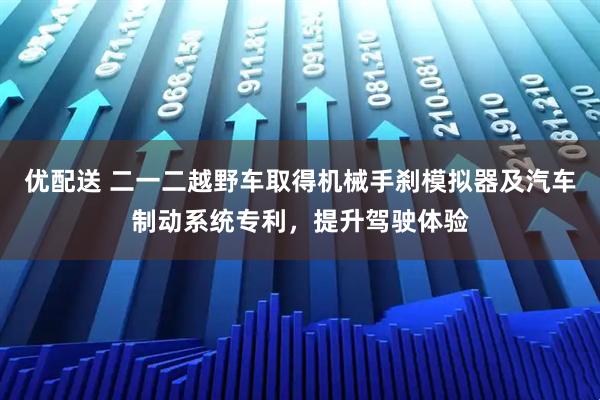 优配送 二一二越野车取得机械手刹模拟器及汽车制动系统专利，提升驾驶体验