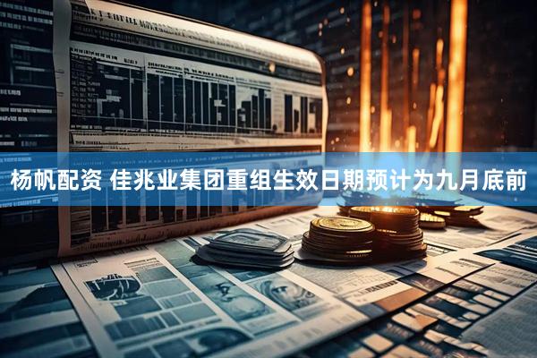 杨帆配资 佳兆业集团重组生效日期预计为九月底前