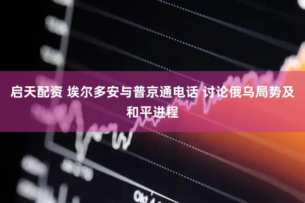 启天配资 埃尔多安与普京通电话 讨论俄乌局势及和平进程