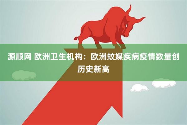 源顺网 欧洲卫生机构：欧洲蚊媒疾病疫情数量创历史新高