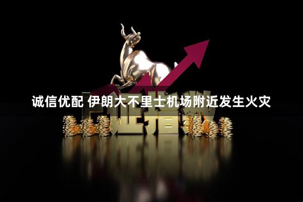 诚信优配 伊朗大不里士机场附近发生火灾