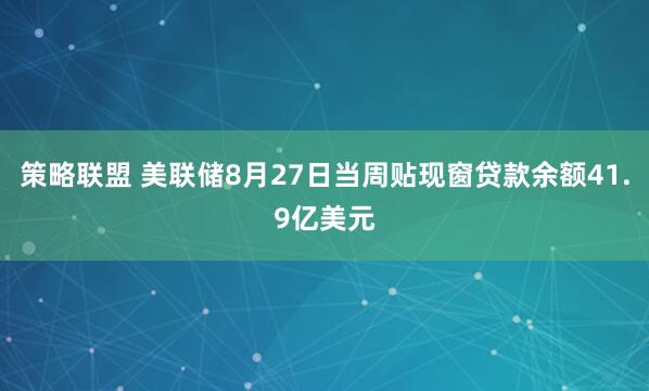 策略联盟 美联储8月27日当周贴现窗贷款余额41.9亿美元