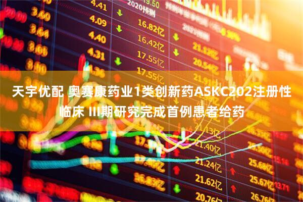 天宇优配 奥赛康药业1类创新药ASKC202注册性临床 III期研究完成首例患者给药
