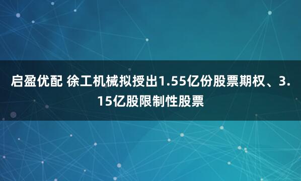 启盈优配 徐工机械拟授出1.55亿份股票期权、3.15亿股限制性股票