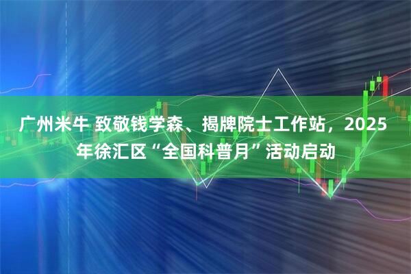 广州米牛 致敬钱学森、揭牌院士工作站，2025 年徐汇区“全国科普月”活动启动