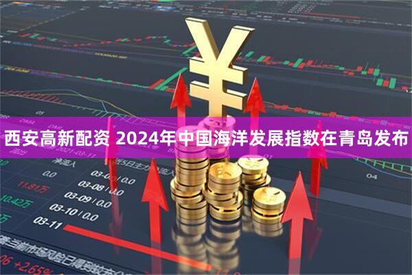 西安高新配资 2024年中国海洋发展指数在青岛发布