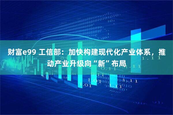 财富e99 工信部：加快构建现代化产业体系，推动产业升级向“新”布局