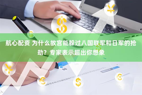 航心配资 为什么故宫能躲过八国联军和日军的抢劫？专家表示超出你想象