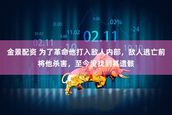 金景配资 为了革命他打入敌人内部，敌人逃亡前将他杀害，至今没找到其遗骸