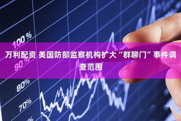 万利配资 美国防部监察机构扩大“群聊门”事件调查范围