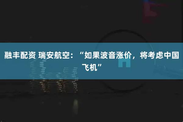 融丰配资 瑞安航空：“如果波音涨价，将考虑中国飞机”