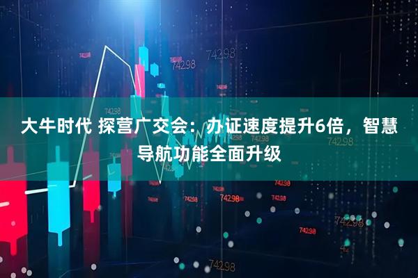 大牛时代 探营广交会：办证速度提升6倍，智慧导航功能全面升级