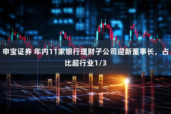 申宝证券 年内11家银行理财子公司迎新董事长，占比超行业1/3