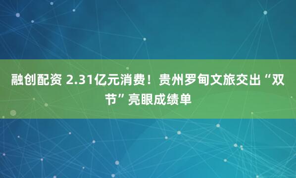 融创配资 2.31亿元消费！贵州罗甸文旅交出“双节”亮眼成绩单