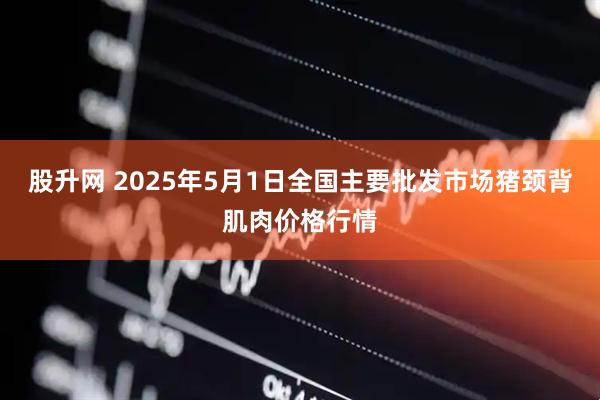 股升网 2025年5月1日全国主要批发市场猪颈背肌肉价格行情