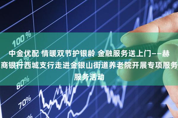 中金优配 情暖双节护银龄 金融服务送上门——赫章农商银行西城支行走进金银山街道养老院开展专项服务活动