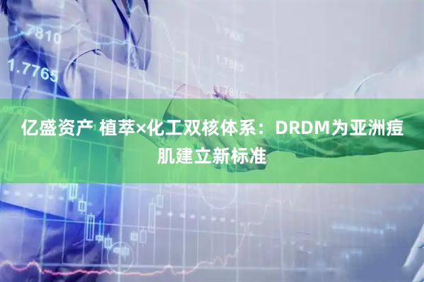 亿盛资产 植萃×化工双核体系：DRDM为亚洲痘肌建立新标准